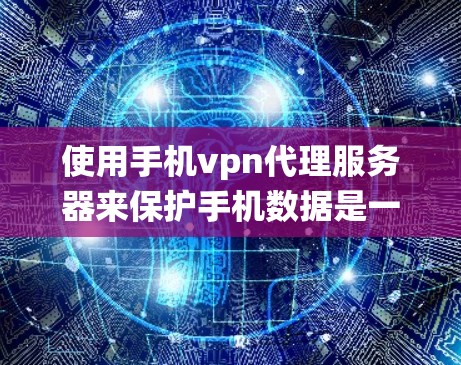 使用手机vpn代理服务器来保护手机数据是一个系统性的过程,需要遵循以下步骤和注意事项