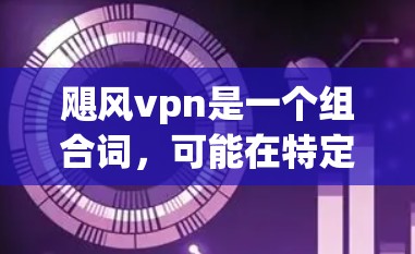 飓风vpn是一个组合词,可能在特定领域中使用,比如科技、medicine、或特定的术语中。虽然没有明确的定义,但可以尝试从上下文推断出可能的含义 飓风vpn是一个组合词,可能在特定领域中使用,比如科技、medicine、或特定的术语中。虽然没有明确的定义,但可以尝试从上下文推断出可能的含义