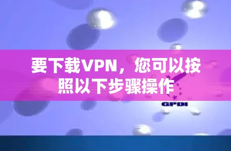 要下载VPN,您可以按照以下步骤操作
