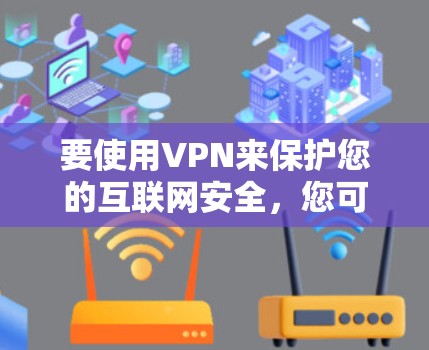 要使用VPN来保护您的互联网安全,您可以按照以下步骤操作