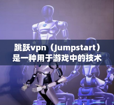 跳跃vpn(Jumpstart)是一种用于游戏中的技术,通常通过优化游戏运行时的性能来提升跳跃技能。以下是关于跳跃vpn的详细介绍