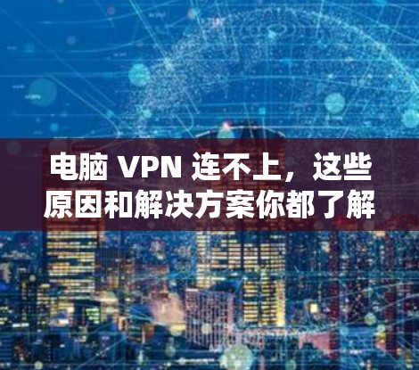 电脑 VPN 连不上,这些原因和解决方案你都了解了吗?