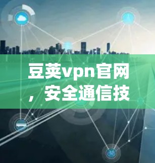 豆荚vpn官网,安全通信技术的领先解决方案