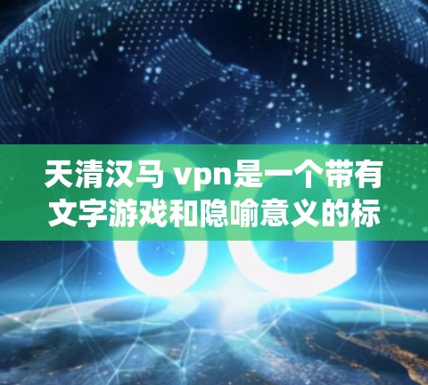 天清汉马 vpn是一个带有文字游戏和隐喻意义的标题,可能源于特定的背景或故事。其含义可以从以下几个方面来理解