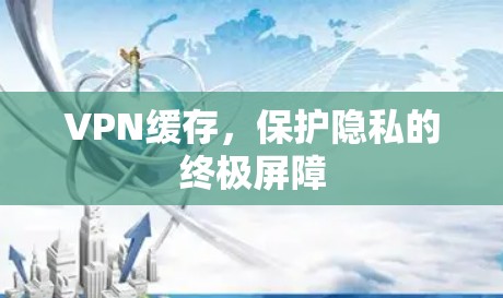 VPN缓存,保护隐私的终极屏障