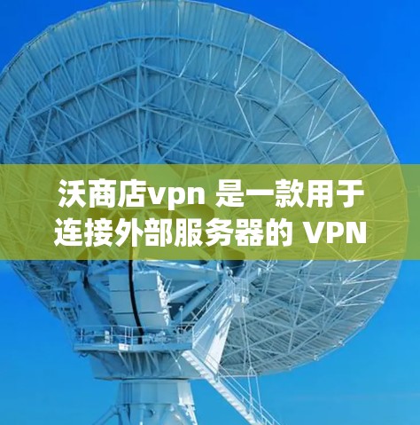 沃商店vpn 是一款用于连接外部服务器的 VPN 服务,旨在提升访问外部资源的安全性和效率。以下是关于沃商店vpn的详细信息