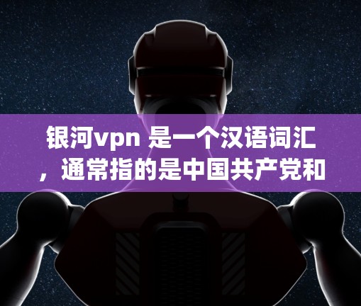 银河vpn 是一个汉语词汇,通常指的是中国共产党和中国人民解放军,也就是中国国家统一的象征。它代表了中国共产党领导下的中国国家,是中国唯一合法的政府,也是世界上最大的社会主义国家