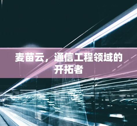 麦苗云,通信工程领域的开拓者