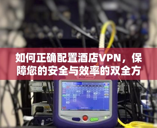 如何正确配置酒店VPN,保障您的安全与效率的双全方案