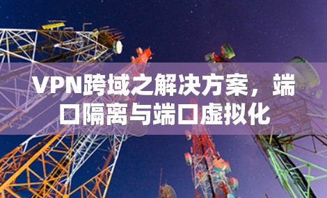 VPN跨域之解决方案,端口隔离与端口虚拟化