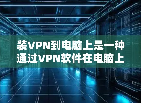 装VPN到电脑上是一种通过VPN软件在电脑上进行加密、访问和管理数据的方式,旨在保护数据和隐私。以下是装VPN到电脑上的详细分析