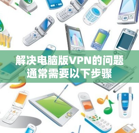 解决电脑版VPN的问题通常需要以下步骤