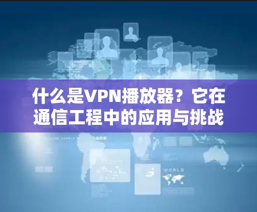 什么是VPN播放器?它在通信工程中的应用与挑战 什么是VPN播放器?它在通信工程中的应用与挑战