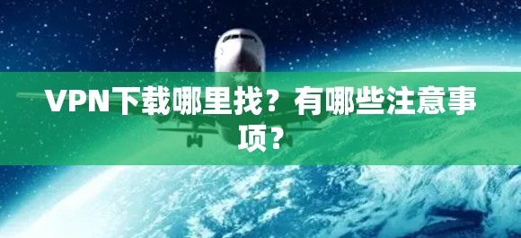 VPN下载哪里找?有哪些注意事项? VPN下载哪里找?有哪些注意事项?