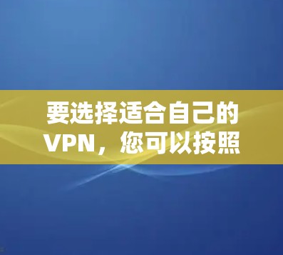 要选择适合自己的VPN,您可以按照以下步骤操作 要选择适合自己的VPN,您可以按照以下步骤操作