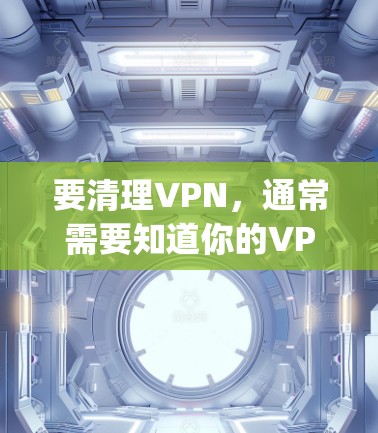 要清理VPN,通常需要知道你的VPN服务提供商(如OpenVPN、Tor、Babel等)的网络服务提供商(NSP)信息,以及你的网络IP地址。以下是清除VPN的一种方法