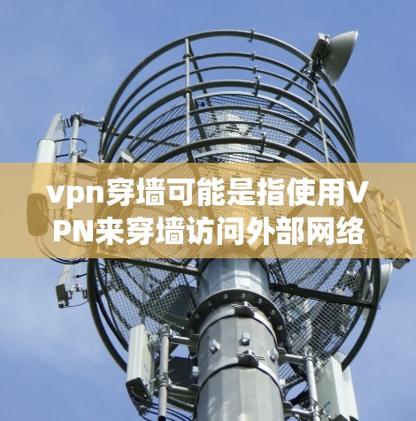 vpn穿墙可能是指使用VPN来穿墙访问外部网络,但这并不是VPN的常见功能。VPN主要用于允许用户访问外部互联网,而不是穿墙访问特定的墙。以下是对如何使用VPN的详细介绍 vpn穿墙可能是指使用VPN来穿墙访问外部网络,但这并不是VPN的常见功能。VPN主要用于允许用户访问外部互联网,而不是穿墙访问特定的墙。以下是对如何使用VPN的详细介绍