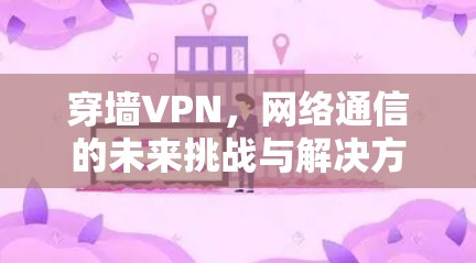 穿墙VPN,网络通信的未来挑战与解决方案 穿墙VPN,网络通信的未来挑战与解决方案