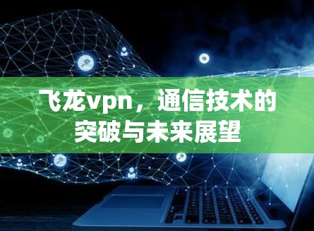 飞龙vpn,通信技术的突破与未来展望 飞龙vpn,通信技术的突破与未来展望