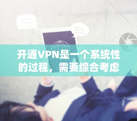 开通VPN是一个系统性的过程,需要综合考虑网络、安全和使用环境多个方面。以下是一步步的指南