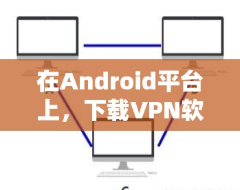 在Android平台上,下载VPN软件的步骤如下