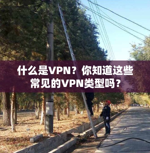 什么是VPN?你知道这些常见的VPN类型吗?