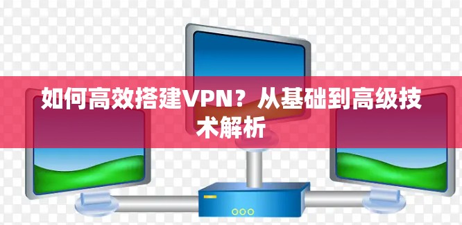 如何高效搭建VPN?从基础到高级技术解析