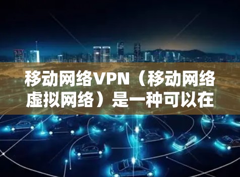移动网络VPN(移动网络虚拟网络)是一种可以在移动设备上使用的VPN服务,旨在提供安全、隐私和可靠的网络连接。以下是关于移动网络VPN的一些关键信息