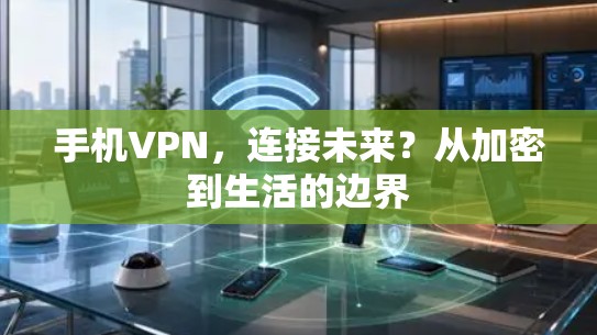 手机VPN,连接未来?从加密到生活的边界