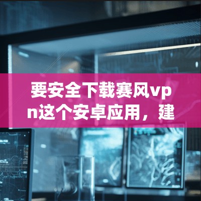 要安全下载赛风vpn这个安卓应用,建议按照以下步骤操作