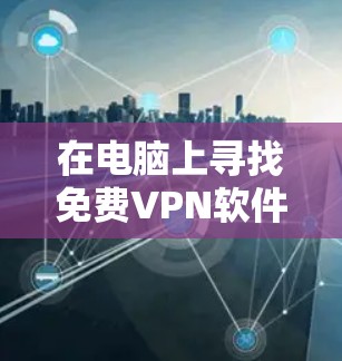 在电脑上寻找免费VPN软件,可以考虑以下几种推荐