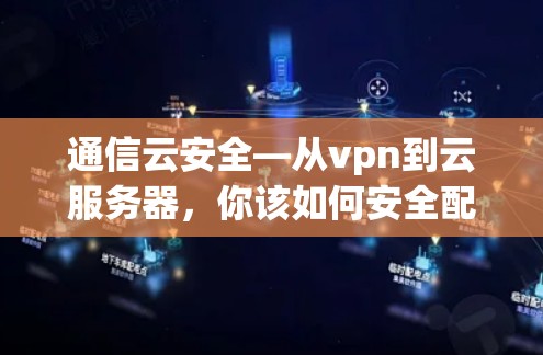 通信云安全—从vpn到云服务器,你该如何安全配置?