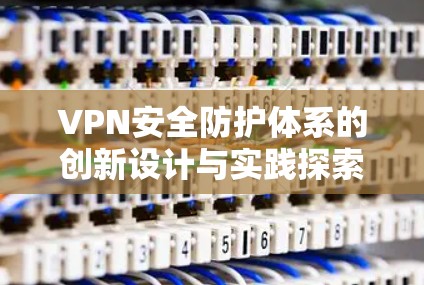 VPN安全防护体系的创新设计与实践探索 VPN安全防护体系的创新设计与实践探索