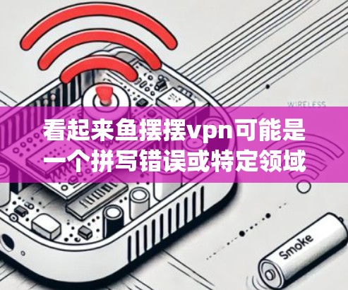 看起来鱼摆摆vpn可能是一个拼写错误或特定领域的术语,可能有以下几种解释 看起来鱼摆摆vpn可能是一个拼写错误或特定领域的术语,可能有以下几种解释