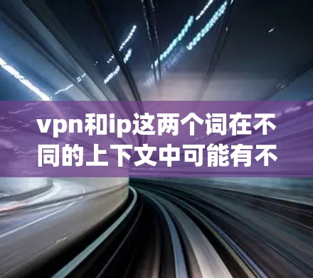 vpn和ip这两个词在不同的上下文中可能有不同的含义,具体含义取决于上下文的具体情况。以下是一些可能的解释