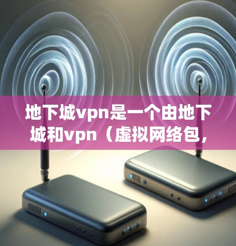 地下城vpn是一个由地下城和vpn(虚拟网络包,VPN)两个元素组合而成的词汇,可能指代某种游戏角色、虚拟网络包的名称,或者某个小说或影视作品中的设定。以下是对这一词汇的可能解释 地下城vpn是一个由地下城和vpn(虚拟网络包,VPN)两个元素组合而成的词汇,可能指代某种游戏角色、虚拟网络包的名称,或者某个小说或影视作品中的设定。以下是对这一词汇的可能解释
