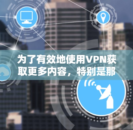 为了有效地使用VPN获取更多内容,特别是那些离线的或不喜欢的网站,可以按照以下步骤进行操作