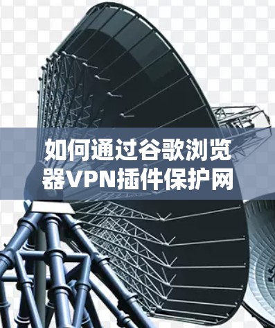 如何通过谷歌浏览器VPN插件保护网络安全?