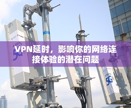 VPN延时,影响你的网络连接体验的潜在问题 VPN延时,影响你的网络连接体验的潜在问题