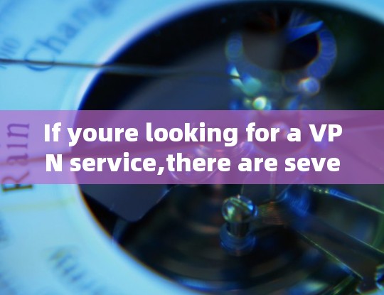 If youre looking for a VPN service,there are several options available,including: