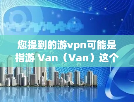 您提到的游vpn可能是指游 Van(Van)这个词,即小型汽车,也可能是VPN(VPN)的缩写。以下是关于游 Van(Van)在海外的相关信息