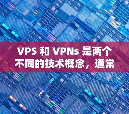VPS 和 VPNs 是两个不同的技术概念,通常用于解决不同的问题。以下是对这两个概念的简单解释