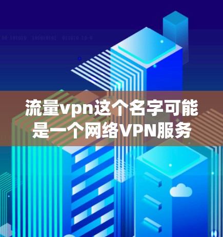流量vpn这个名字可能是一个网络VPN服务的名称,具体含义取决于公司的名称。然而,由于流量vpn这个名称不常见,我无法提供确切的信息。以下是关于流量VPN的一些常见信息和建议