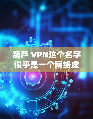 葫芦 VPN这个名字似乎是一个网络虚拟空间或网络服务的名称,可能与葫芦相关的某个项目或品牌有关。不过,目前我没有找到关于葫芦 VPN的具体信息,这可能是一个非标准的网络服务或某个特定领域的术语