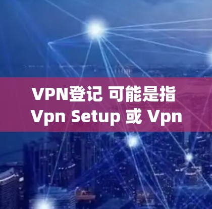 VPN登记 可能是指 Vpn Setup 或 Vpn Configuration.以下是一些关于如何进行 VPN 设备登记和配置的步骤