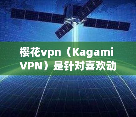 樱花vpn(Kagami VPN)是针对喜欢动漫和 manga的用户提供的一个VPN服务。它旨在为用户提供一个安全、隐私化的网络环境,以便他们可以更好地享受 anime和 manga的内容和功能