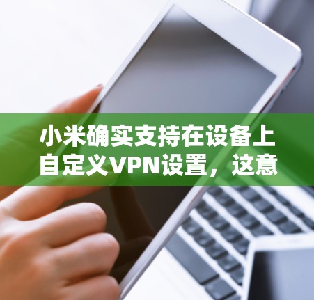 小米确实支持在设备上自定义VPN设置,这意味着你可以通过小米应用(如小米的VPNX或VPN Pro)来配置VPN。以下是一些关于小米自带VPN的信息