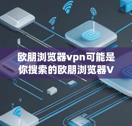 欧朋浏览器vpn可能是你搜索的欧朋浏览器VPN服务的别称。如果你是在寻找一种VPN服务,那么可以考虑以下几点