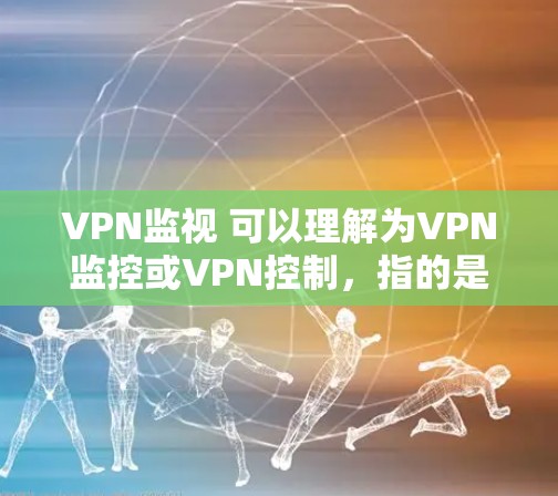 VPN监视 可以理解为VPN监控或VPN控制,指的是使用VPN技术来控制或限制访问特定网站的能力。VPN通过加密技术将用户连接到目标网站的服务器,从而阻止或 redirect 非目标网站的数据或访问
