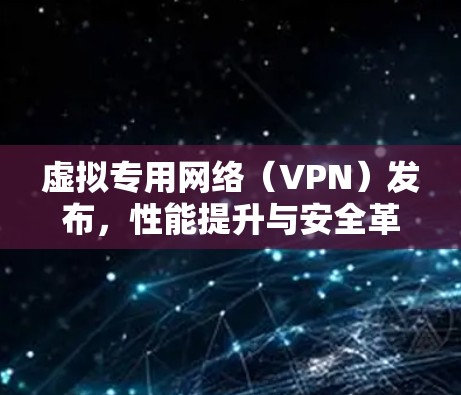 虚拟专用网络(VPN)发布,性能提升与安全革新